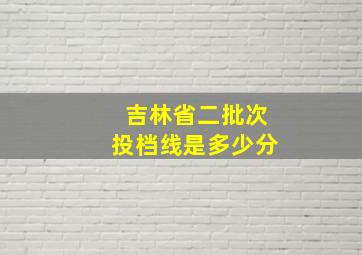 吉林省二批次投档线是多少分