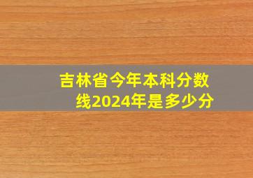 吉林省今年本科分数线2024年是多少分