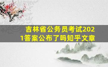 吉林省公务员考试2021答案公布了吗知乎文章