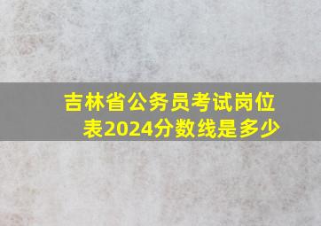 吉林省公务员考试岗位表2024分数线是多少