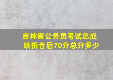 吉林省公务员考试总成绩折合后70分总分多少