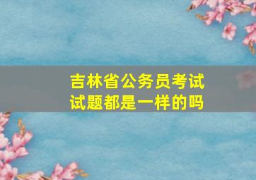 吉林省公务员考试试题都是一样的吗