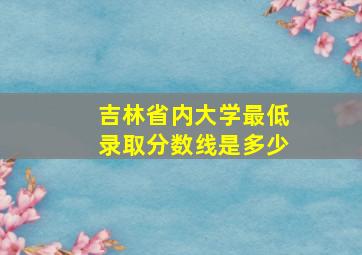 吉林省内大学最低录取分数线是多少