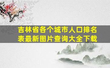 吉林省各个城市人口排名表最新图片查询大全下载