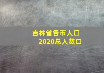 吉林省各市人口2020总人数口