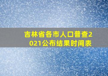 吉林省各市人口普查2021公布结果时间表