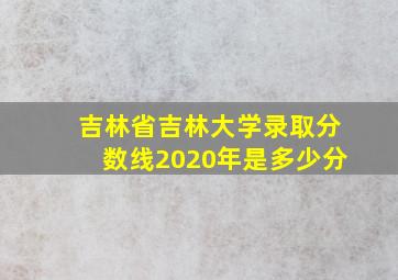 吉林省吉林大学录取分数线2020年是多少分