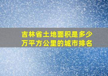 吉林省土地面积是多少万平方公里的城市排名