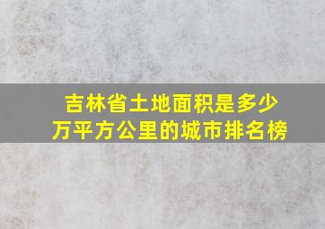 吉林省土地面积是多少万平方公里的城市排名榜