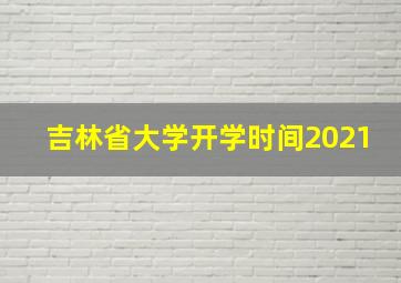 吉林省大学开学时间2021