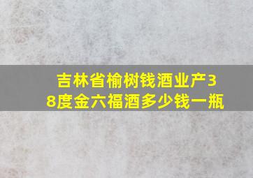 吉林省榆树钱酒业产38度金六福酒多少钱一瓶