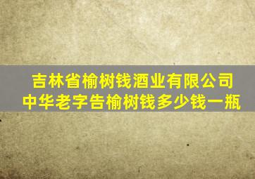 吉林省榆树钱酒业有限公司中华老字告榆树钱多少钱一瓶