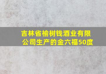 吉林省榆树钱酒业有限公司生产的金六福50度