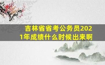 吉林省省考公务员2021年成绩什么时候出来啊