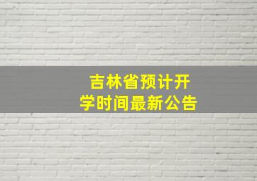 吉林省预计开学时间最新公告