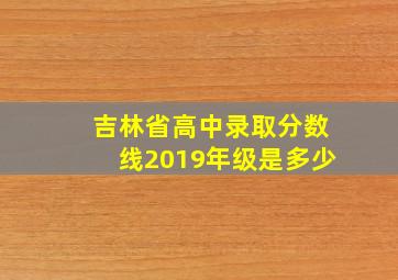 吉林省高中录取分数线2019年级是多少