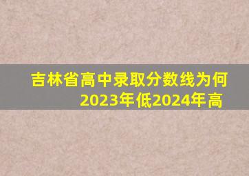 吉林省高中录取分数线为何2023年低2024年高