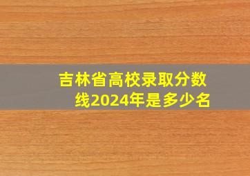 吉林省高校录取分数线2024年是多少名