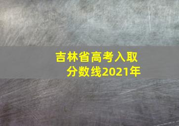 吉林省高考入取分数线2021年