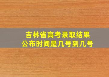 吉林省高考录取结果公布时间是几号到几号