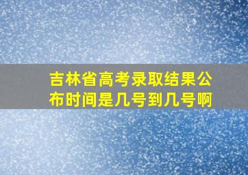 吉林省高考录取结果公布时间是几号到几号啊