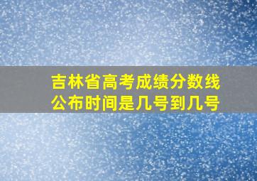 吉林省高考成绩分数线公布时间是几号到几号