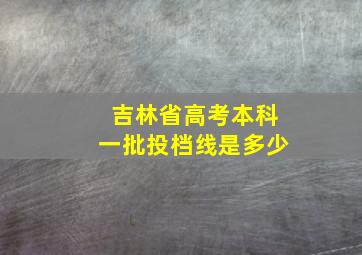 吉林省高考本科一批投档线是多少