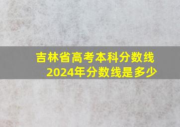 吉林省高考本科分数线2024年分数线是多少