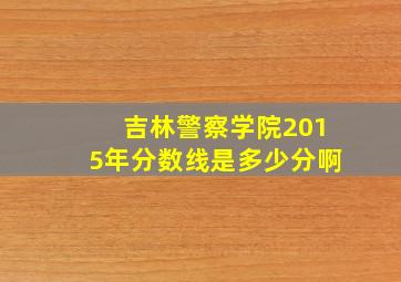 吉林警察学院2015年分数线是多少分啊