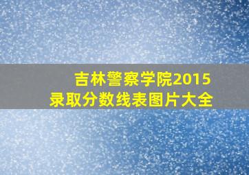 吉林警察学院2015录取分数线表图片大全