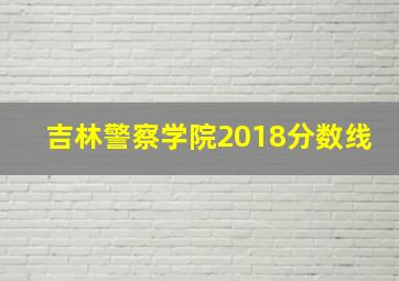 吉林警察学院2018分数线