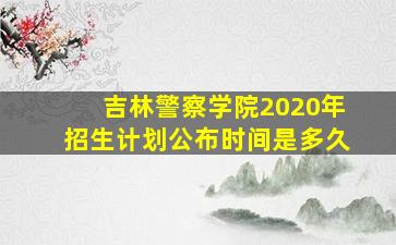 吉林警察学院2020年招生计划公布时间是多久