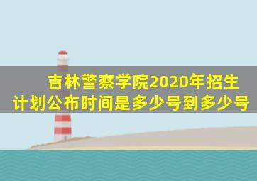 吉林警察学院2020年招生计划公布时间是多少号到多少号