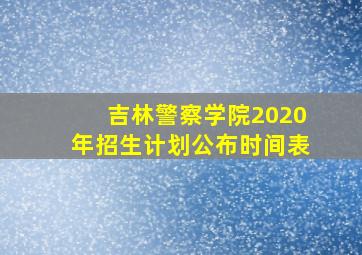 吉林警察学院2020年招生计划公布时间表