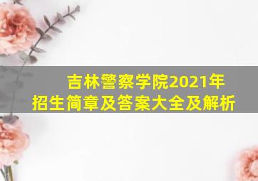 吉林警察学院2021年招生简章及答案大全及解析