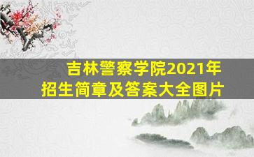 吉林警察学院2021年招生简章及答案大全图片