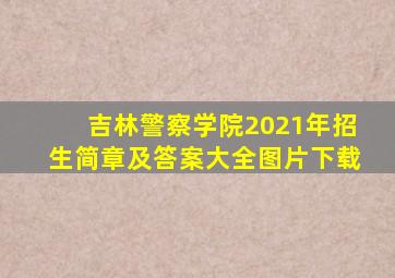 吉林警察学院2021年招生简章及答案大全图片下载