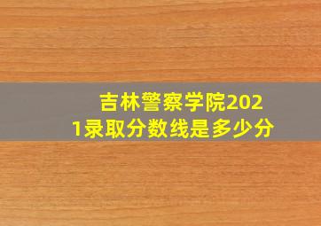 吉林警察学院2021录取分数线是多少分