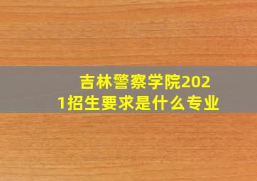 吉林警察学院2021招生要求是什么专业