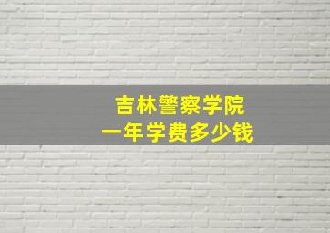 吉林警察学院一年学费多少钱