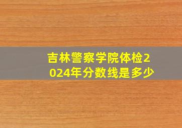 吉林警察学院体检2024年分数线是多少