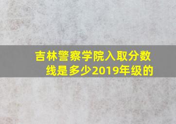 吉林警察学院入取分数线是多少2019年级的