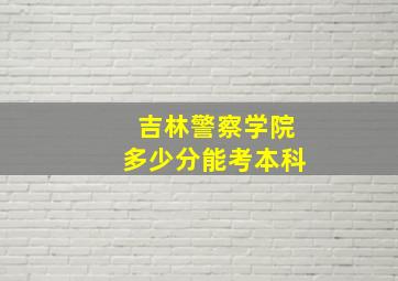 吉林警察学院多少分能考本科