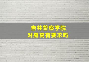 吉林警察学院对身高有要求吗