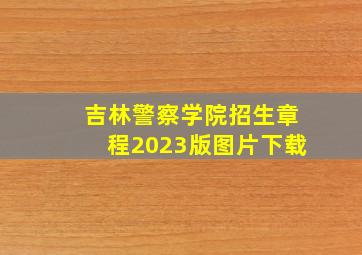 吉林警察学院招生章程2023版图片下载