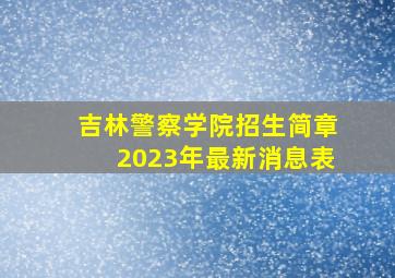 吉林警察学院招生简章2023年最新消息表