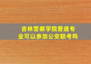 吉林警察学院普通专业可以参加公安联考吗