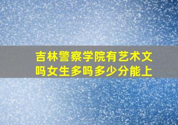 吉林警察学院有艺术文吗女生多吗多少分能上