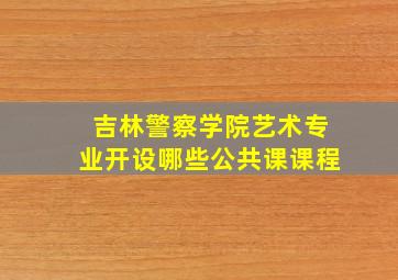 吉林警察学院艺术专业开设哪些公共课课程