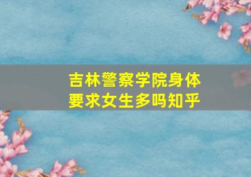 吉林警察学院身体要求女生多吗知乎